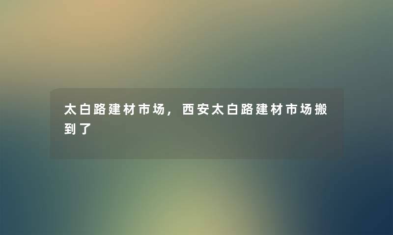 太白路建材市场,西安太白路建材市场搬到了
