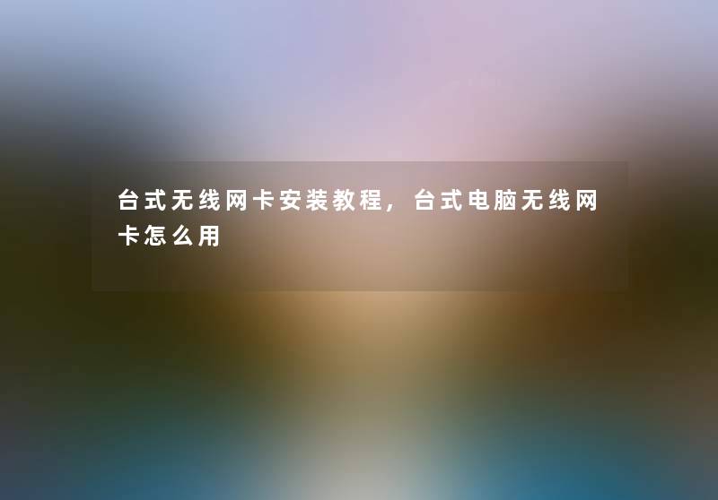 台式无线网卡安装教程,台式电脑无线网卡怎么用
