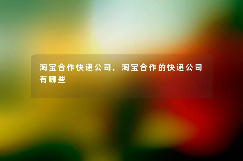 淘宝合作快递公司,淘宝合作的快递公司有哪些
