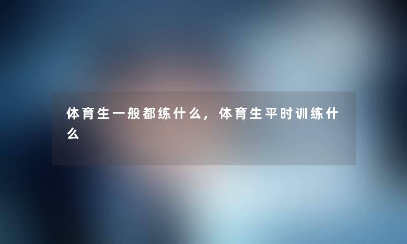 体育生一般都练什么,体育生平时训练什么