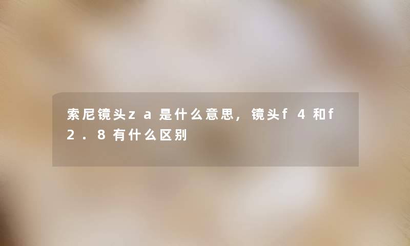 索尼镜头za是什么意思,镜头f4和f2.8有什么区别