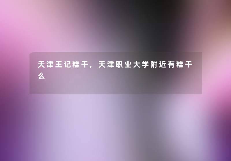 天津王记糕干,天津职业大学附近有糕干么