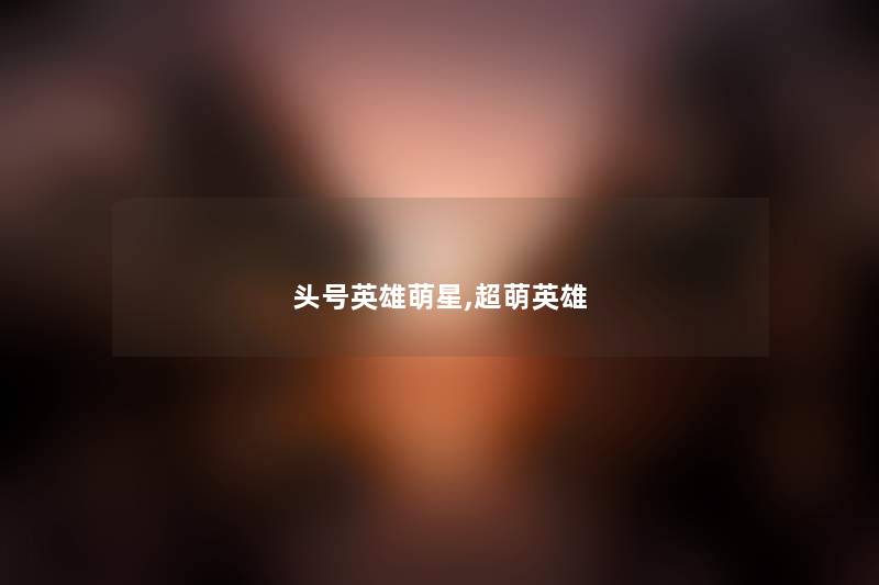 头号英雄萌星,超萌英雄