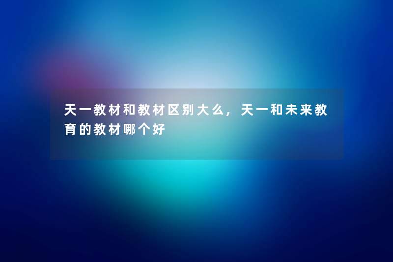 天一教材和教材区别大么,天一和未来教育的教材哪个好