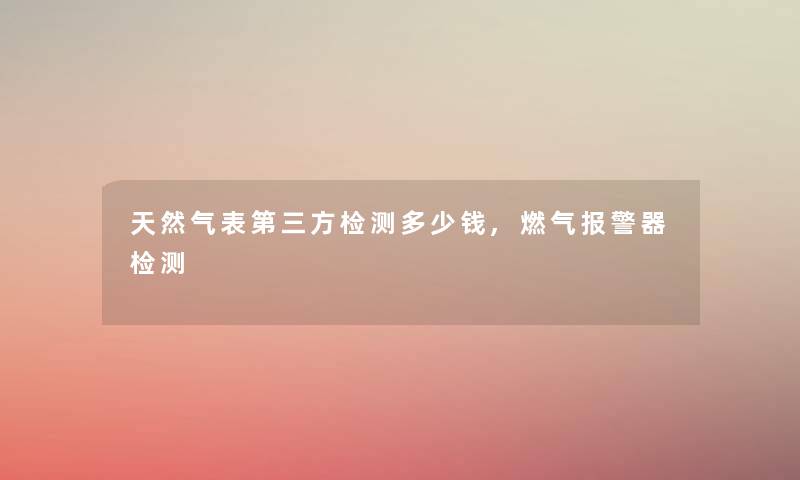 天然气表第三方检测多少钱,燃气报警器检测