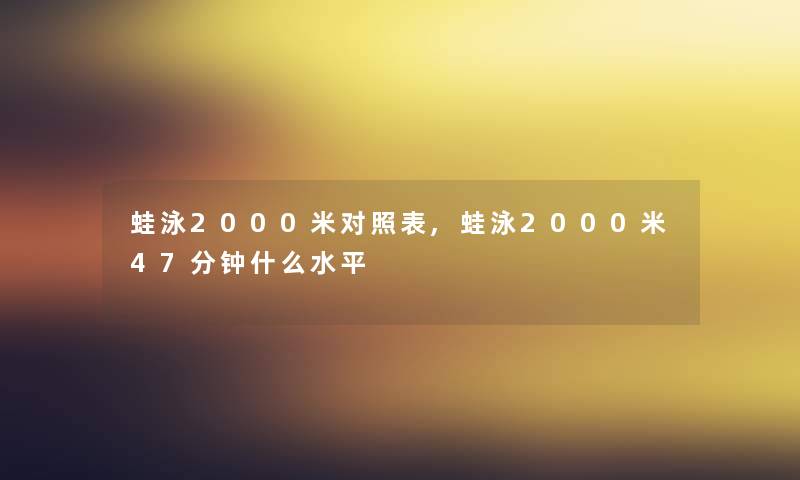 蛙泳2000米对照表,蛙泳2000米47分钟什么水平