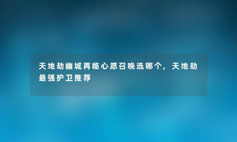 天地劫幽城再临心愿召唤选哪个,天地劫强护卫推荐
