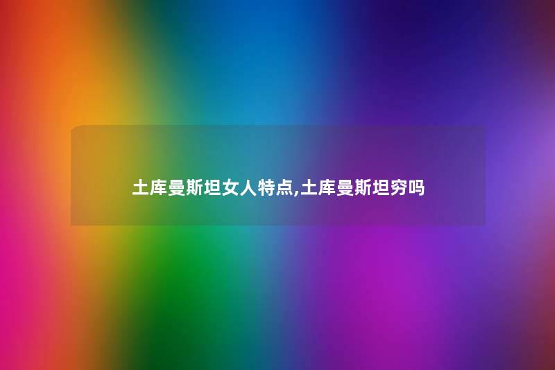 土库曼斯坦女人特点,土库曼斯坦穷吗