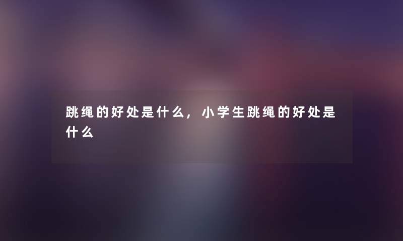 跳绳的好处是什么,小学生跳绳的好处是什么