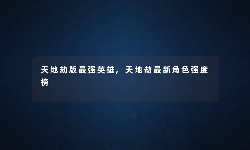 天地劫版强英雄,天地劫新角色强度榜