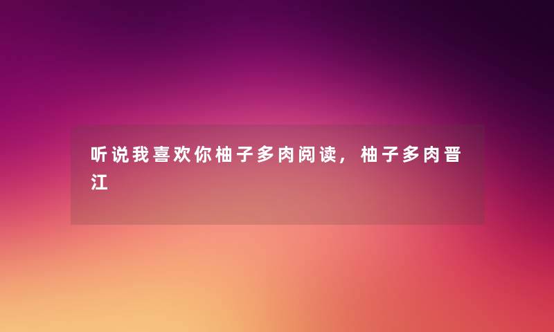 听说我喜欢你柚子多肉阅读,柚子多肉晋江