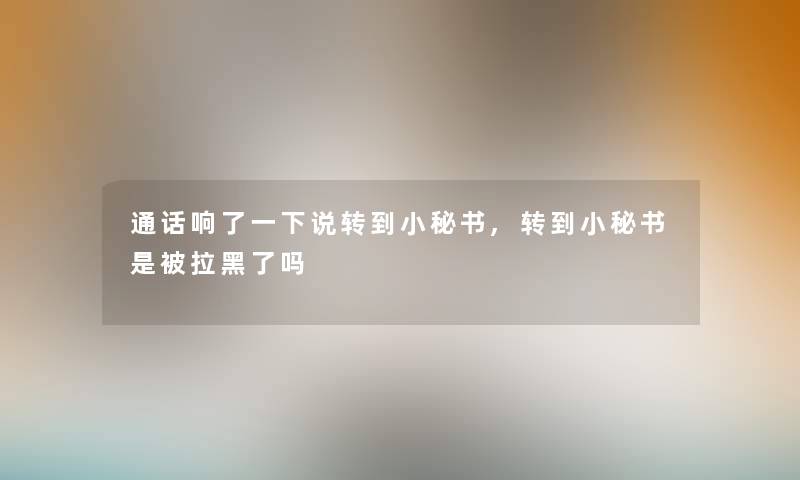 通话响了一下说转到小秘书,转到小秘书是被拉黑了吗
