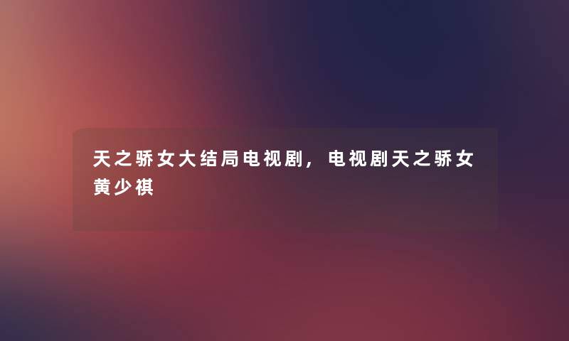 天之骄女大结局电视剧,电视剧天之骄女黄少祺
