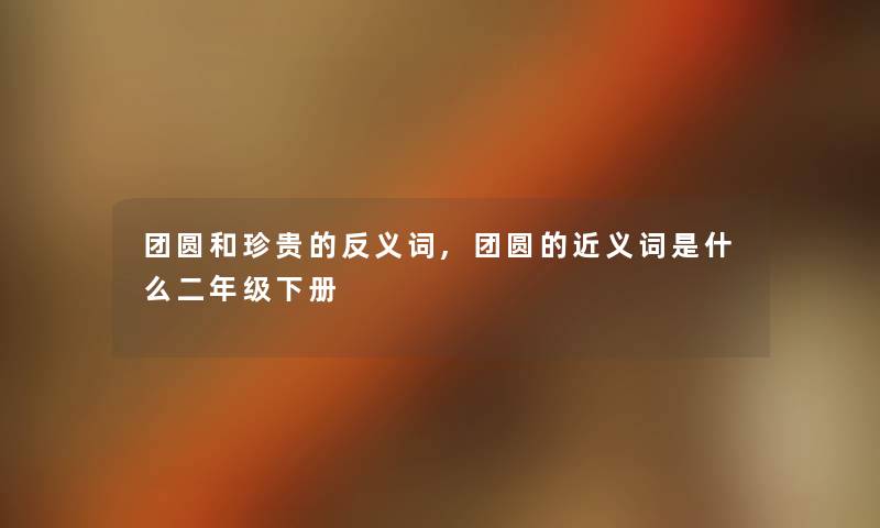 团圆和珍贵的反义词,团圆的近义词是什么二年级下册