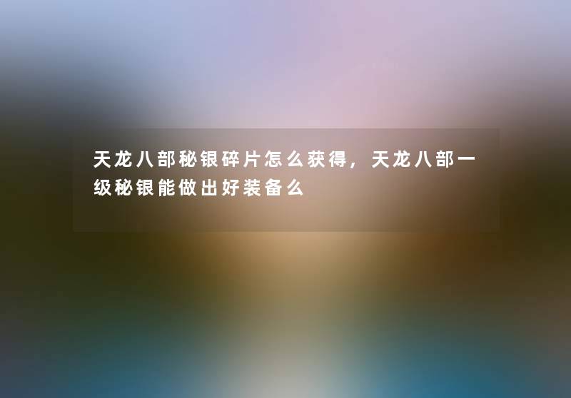 天龙八部秘银碎片怎么获得,天龙八部一级秘银能做出好装备么