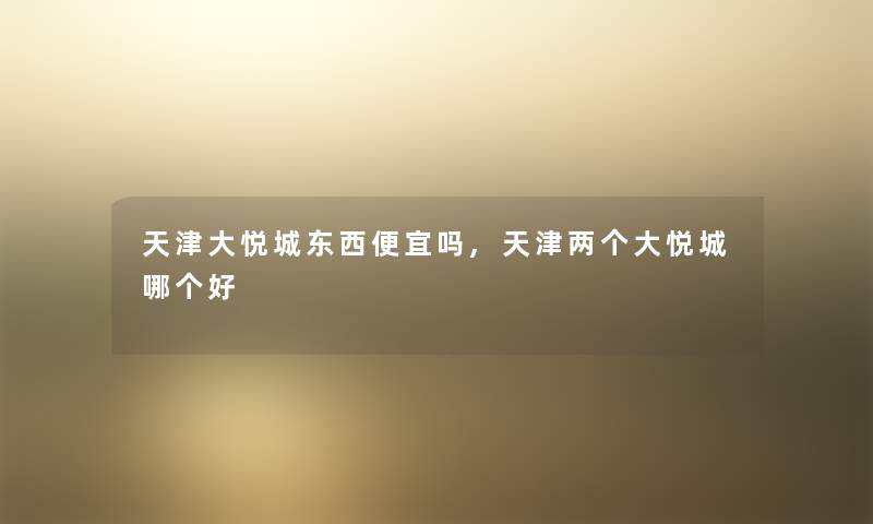 天津大悦城东西便宜吗,天津两个大悦城哪个好
