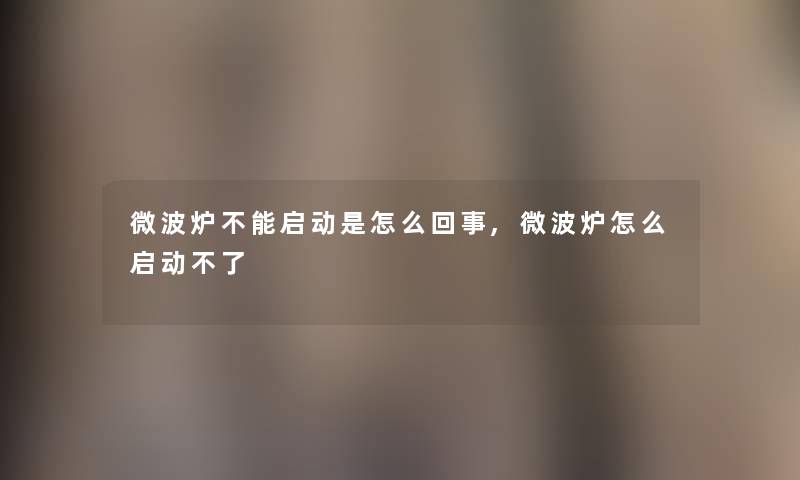 微波炉不能启动是怎么回事,微波炉怎么启动不了