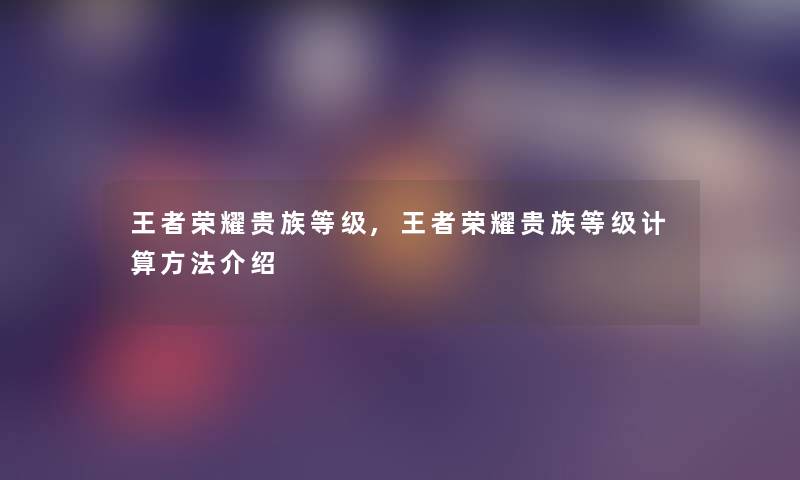 王者荣耀贵族等级,王者荣耀贵族等级计算方法介绍