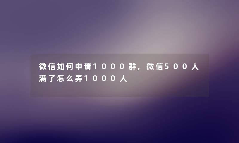 微信如何申请1000群,微信500人满了怎么弄1000人