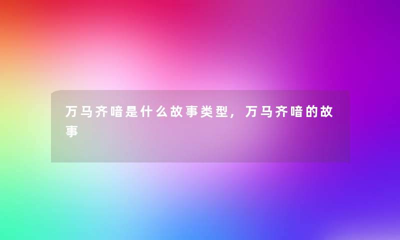 万马齐喑是什么故事类型,万马齐喑的故事