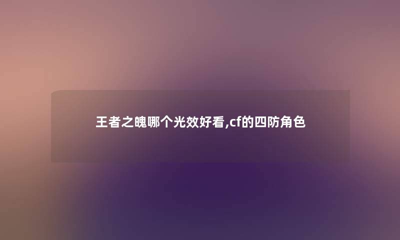 王者之魄哪个光效好看,cf的四防角色