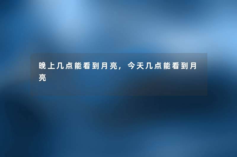 晚上几点能看到月亮,今天几点能看到月亮