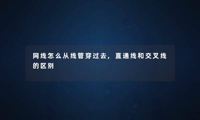 网线怎么从线管穿过去,直通线和交叉线的区别