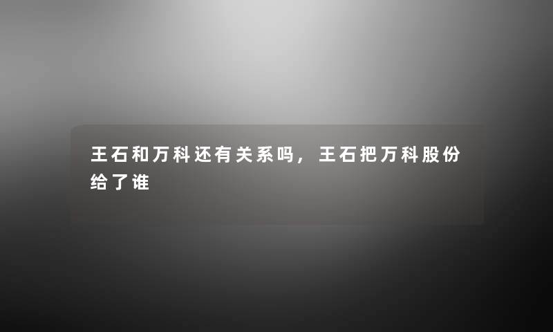 王石和万科还有关系吗,王石把万科股份给了谁