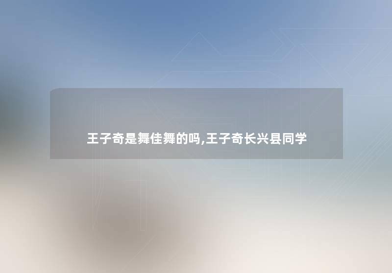王子奇是舞佳舞的吗,王子奇长兴县同学