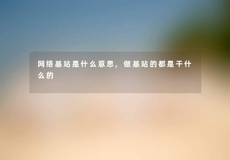 网络基站是什么意思,做基站的都是干什么的