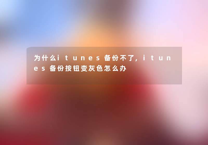 为什么itunes备份不了,itunes备份按钮变灰色怎么办