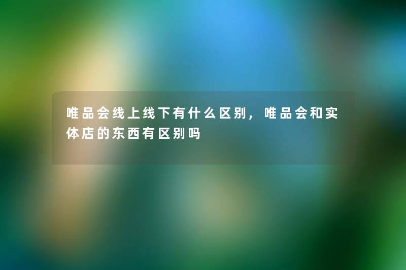 唯品会线上线下有什么区别,唯品会和实体店的东西有区别吗