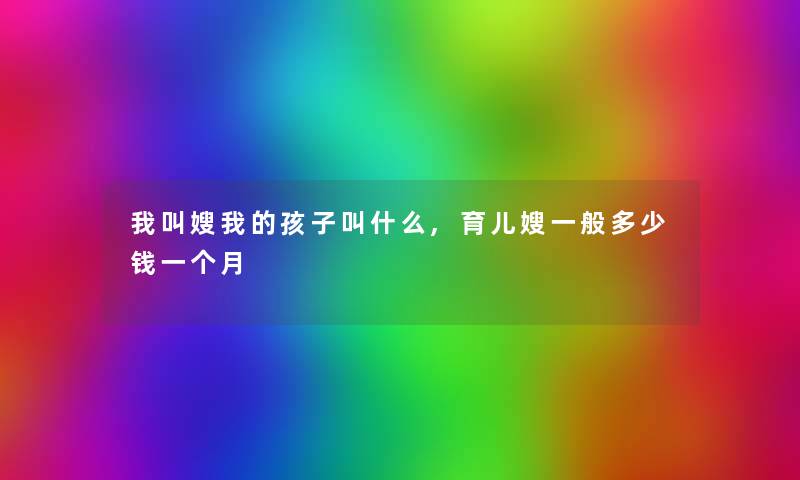 我叫嫂我的孩子叫什么,育儿嫂一般多少钱一个月