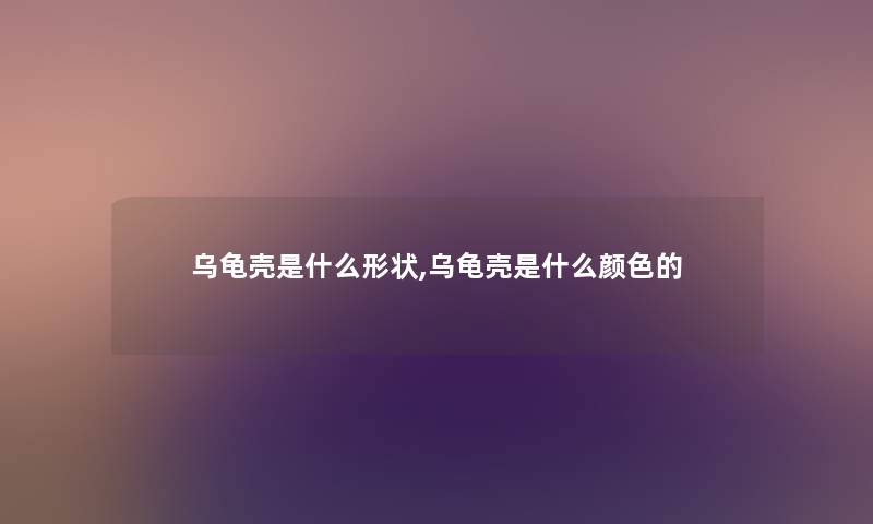 乌龟壳是什么形状,乌龟壳是什么颜色的