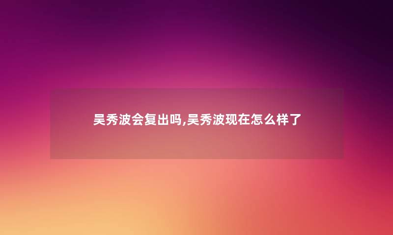 吴秀波会复出吗,吴秀波现在怎么样了