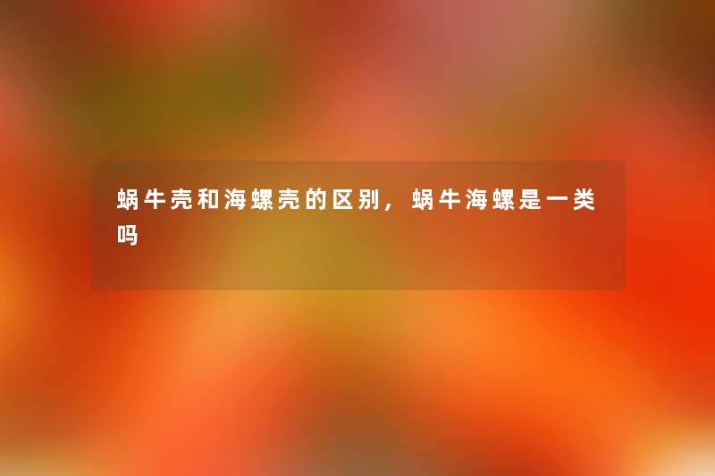 蜗牛壳和海螺壳的区别,蜗牛海螺是一类吗