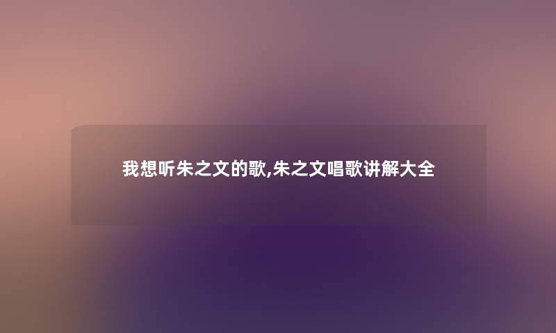 我想听朱之文的歌,朱之文唱歌讲解大全