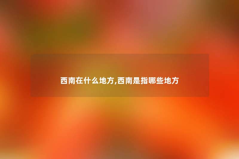 西南在什么地方,西南是指哪些地方