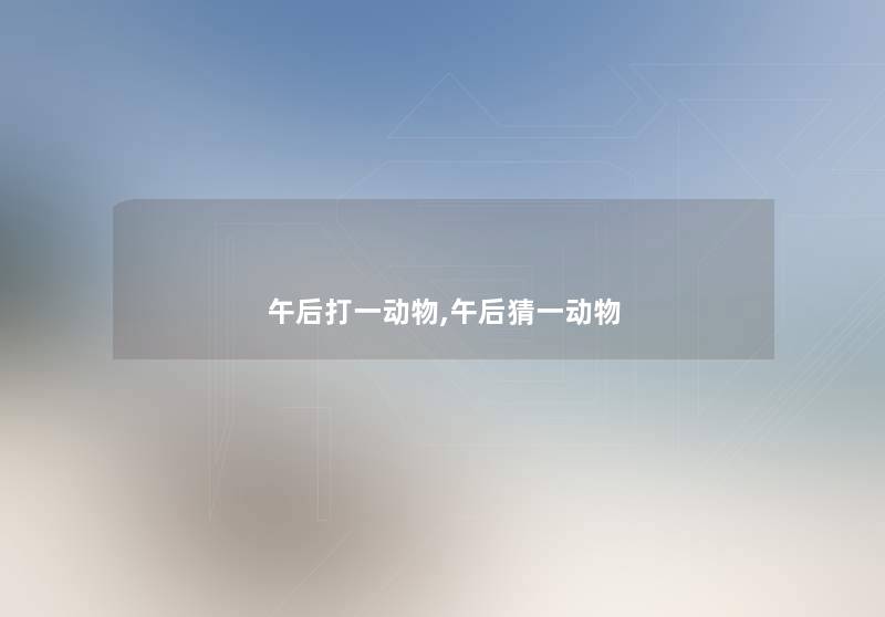 午后打一动物,午后猜一动物