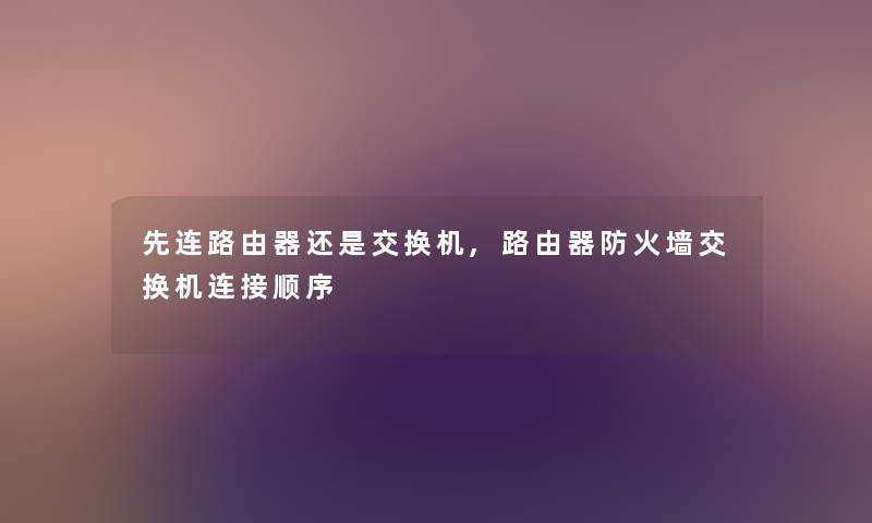 先连路由器还是交换机,路由器防火墙交换机连接顺序