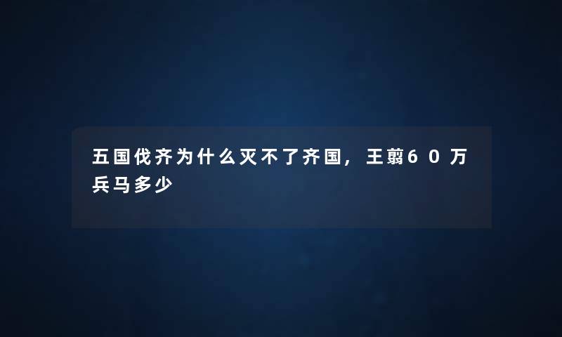 五国伐齐为什么灭不了齐国,王翦60万兵马多少