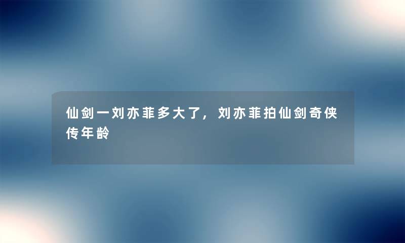 仙剑一刘亦菲多大了,刘亦菲拍仙剑奇侠传年龄