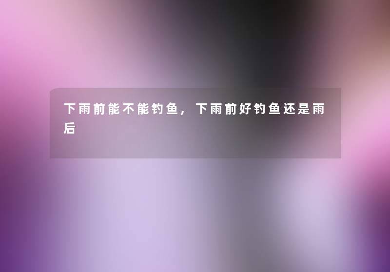 下雨前能不能钓鱼,下雨前好钓鱼还是雨后