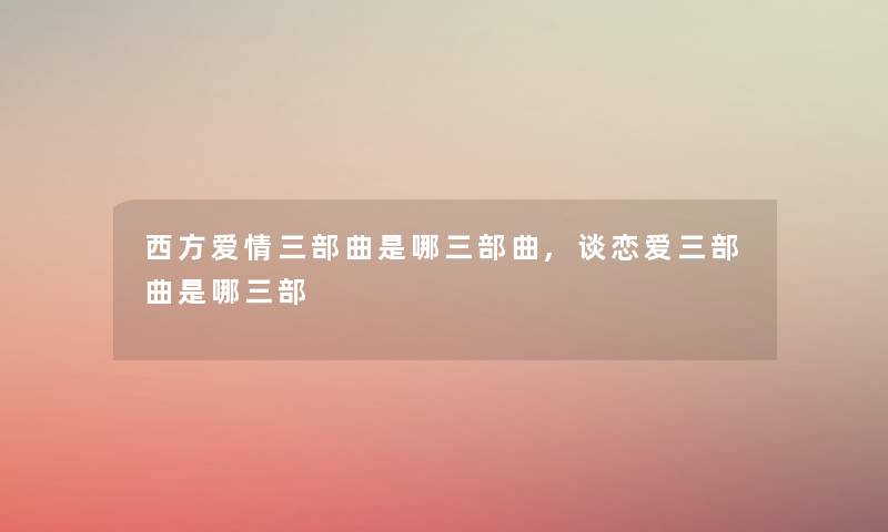 西方爱情三部曲是哪三部曲,谈恋爱三部曲是哪三部