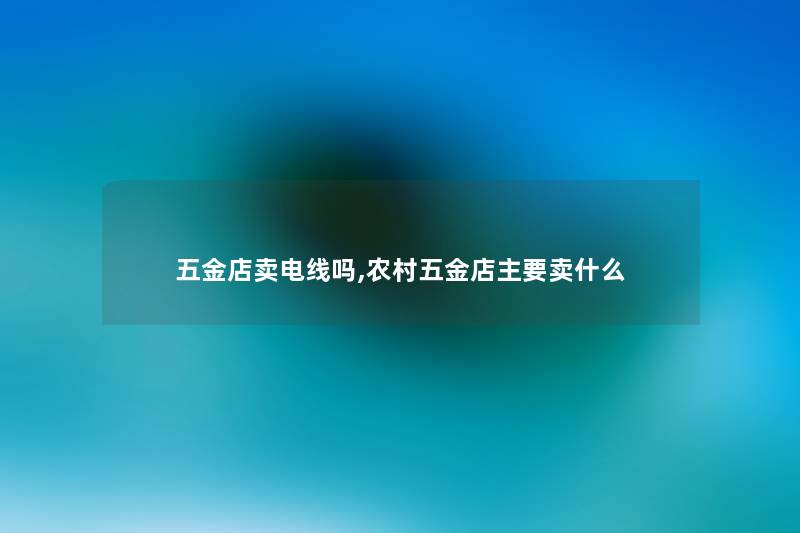 五金店卖电线吗,农村五金店主要卖什么