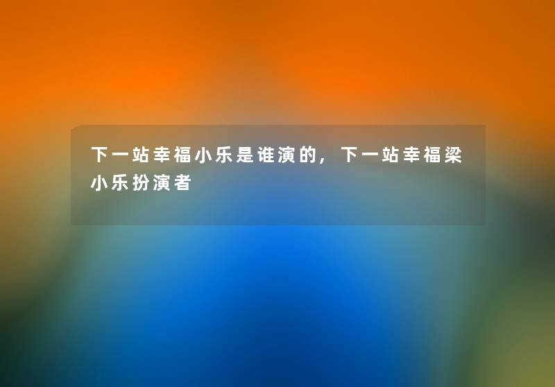 下一站幸福小乐是谁演的,下一站幸福梁小乐扮演者