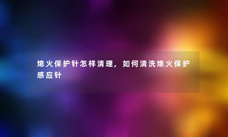 熄火保护针怎样清理,如何清洗熄火保护感应针