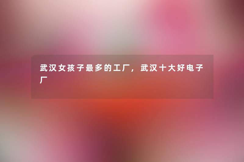 武汉女孩子多的工厂,武汉一些好电子厂