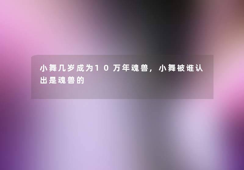 小舞几岁成为10万年魂兽,小舞被谁认出是魂兽的