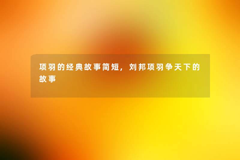项羽的经典故事简短,刘邦项羽争天下的故事